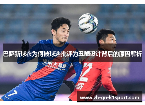巴萨新球衣为何被球迷批评为丑陋设计背后的原因解析
