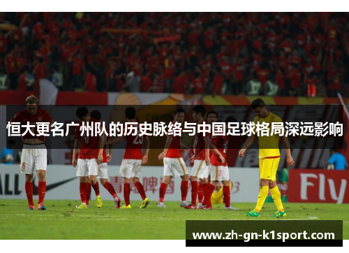 恒大更名广州队的历史脉络与中国足球格局深远影响