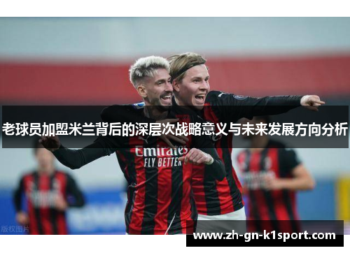 老球员加盟米兰背后的深层次战略意义与未来发展方向分析