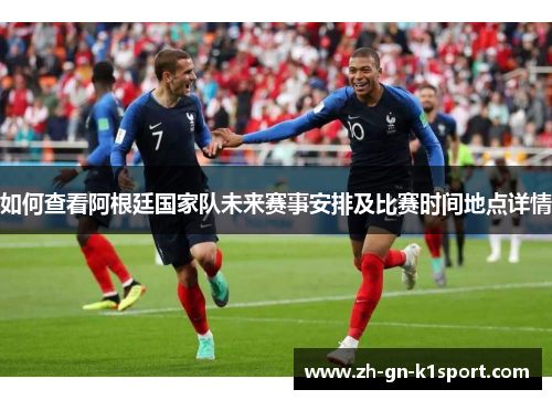如何查看阿根廷国家队未来赛事安排及比赛时间地点详情