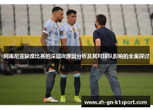 阿库尼亚缺席比赛的深层次原因分析及其对球队影响的全面探讨
