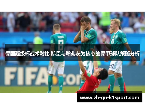 德国超级杯战术对比 凯恩与哈弗茨为核心的德甲球队策略分析