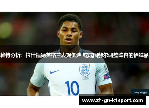 赖特分析：拉什福德英格兰表现低迷 或成图赫尔调整阵容的牺牲品