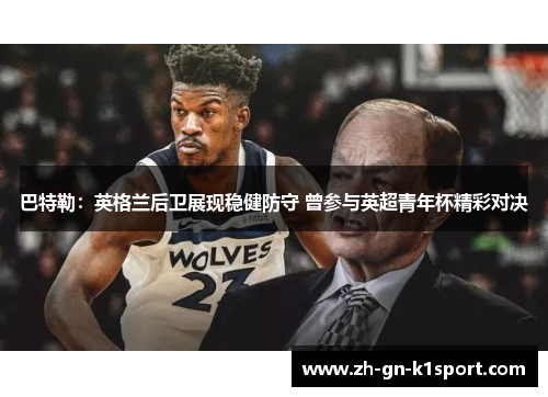 巴特勒:英格兰后卫展现稳健防守 曾参与英超青年杯精彩对决 巴特勒:英格兰后卫展现稳健防守 曾参与英超青年杯精彩对决