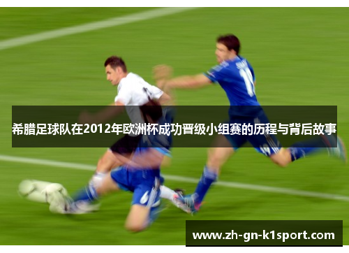希腊足球队在2012年欧洲杯成功晋级小组赛的历程与背后故事