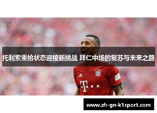 托利索重拾状态迎接新挑战 拜仁中场的复苏与未来之路