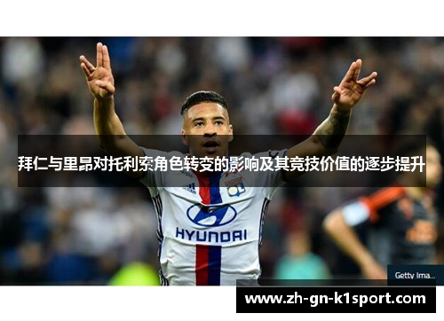 拜仁与里昂对托利索角色转变的影响及其竞技价值的逐步提升 拜仁与里昂对托利索角色转变的影响及其竞技价值的逐步提升