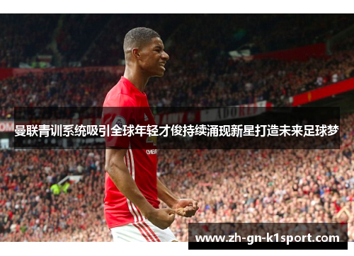 曼联青训系统吸引全球年轻才俊持续涌现新星打造未来足球梦