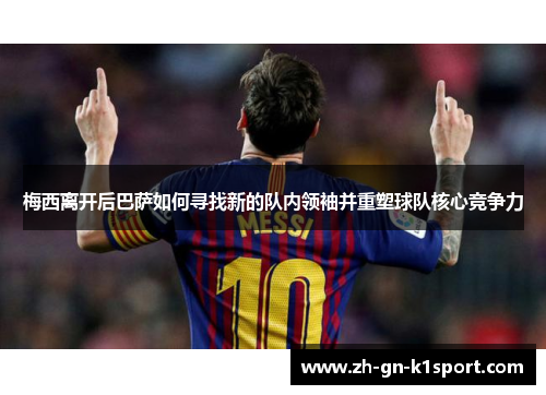梅西离开后巴萨如何寻找新的队内领袖并重塑球队核心竞争力 梅西离开后巴萨如何寻找新的队内领袖并重塑球队核心竞争力