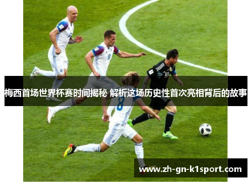梅西首场世界杯赛时间揭秘 解析这场历史性首次亮相背后的故事