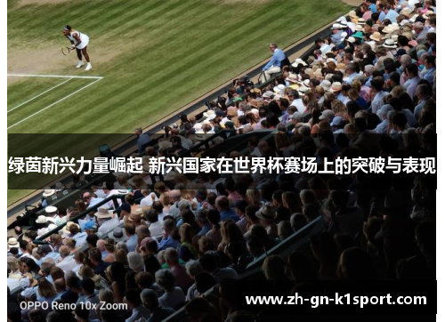 绿茵新兴力量崛起 新兴国家在世界杯赛场上的突破与表现