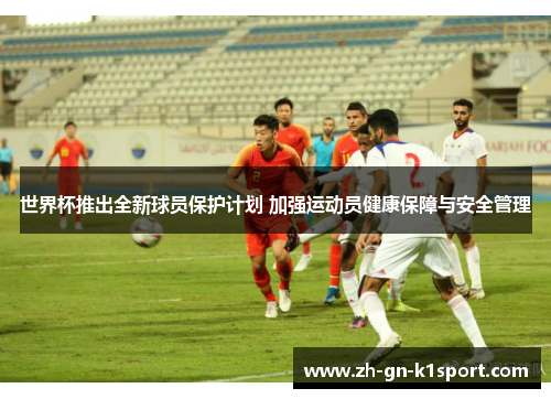 世界杯推出全新球员保护计划 加强运动员健康保障与安全管理