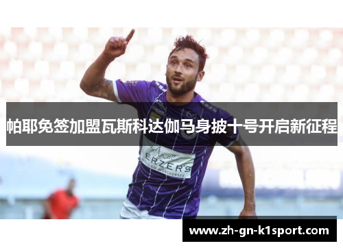 帕耶免签加盟瓦斯科达伽马身披十号开启新征程 帕耶免签加盟瓦斯科达伽马身披十号开启新征程