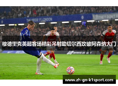 穆德里克英超客场精彩吊射助切尔西攻破阿森纳大门