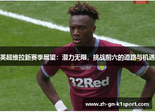 英超维拉新赛季展望：潜力无限，挑战前六的道路与机遇