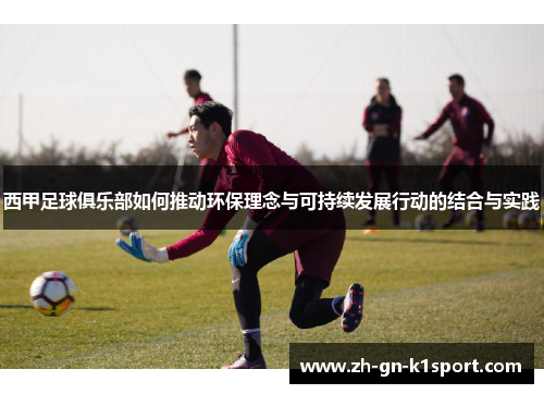 西甲足球俱乐部如何推动环保理念与可持续发展行动的结合与实践