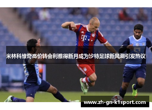 米林科维奇高价转会利雅得新月成为沙特足球新风潮引发热议
